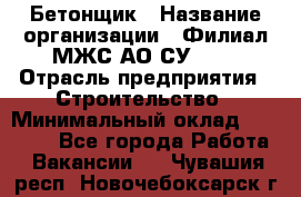 Бетонщик › Название организации ­ Филиал МЖС АО СУ-155 › Отрасль предприятия ­ Строительство › Минимальный оклад ­ 40 000 - Все города Работа » Вакансии   . Чувашия респ.,Новочебоксарск г.